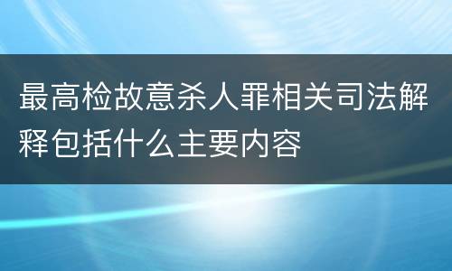 最高检故意杀人罪相关司法解释包括什么主要内容