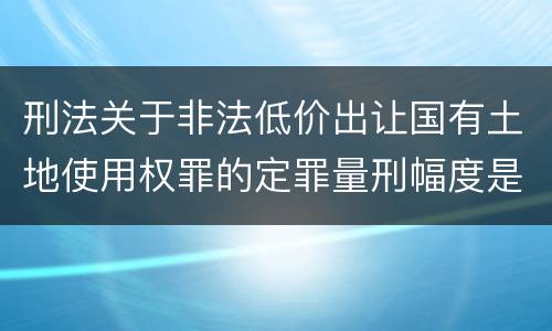 刑法关于非法低价出让国有土地使用权罪的定罪量刑幅度是怎样的