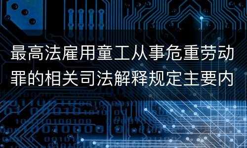 最高法雇用童工从事危重劳动罪的相关司法解释规定主要内容包括什么