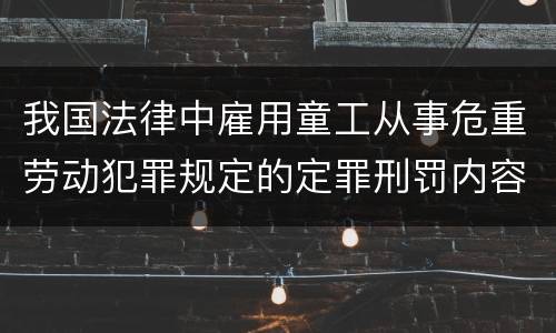 我国法律中雇用童工从事危重劳动犯罪规定的定罪刑罚内容有哪些