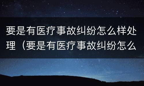 要是有医疗事故纠纷怎么样处理（要是有医疗事故纠纷怎么样处理最好）
