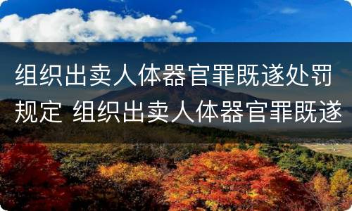 组织出卖人体器官罪既遂处罚规定 组织出卖人体器官罪既遂标准