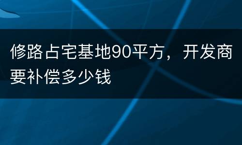 修路占宅基地90平方，开发商要补偿多少钱