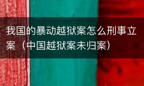 我国的暴动越狱案怎么刑事立案（中国越狱案未归案）