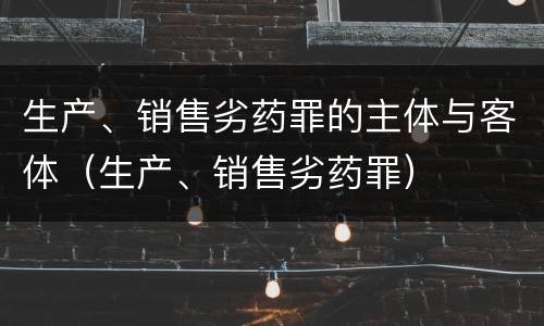 生产、销售劣药罪的主体与客体（生产、销售劣药罪）