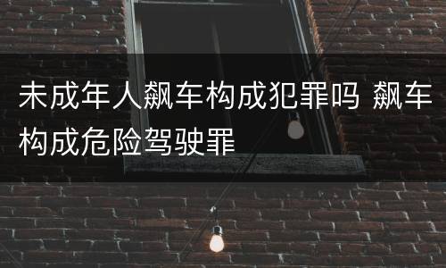 未成年人飙车构成犯罪吗 飙车构成危险驾驶罪