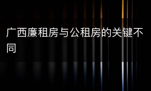 广西廉租房与公租房的关键不同