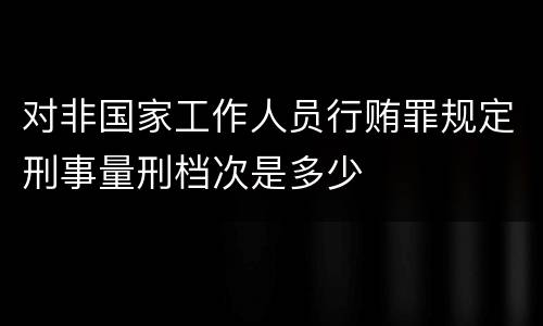 对非国家工作人员行贿罪规定刑事量刑档次是多少