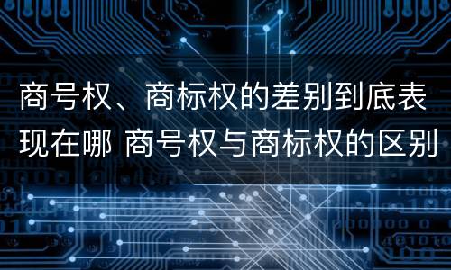 商号权、商标权的差别到底表现在哪 商号权与商标权的区别