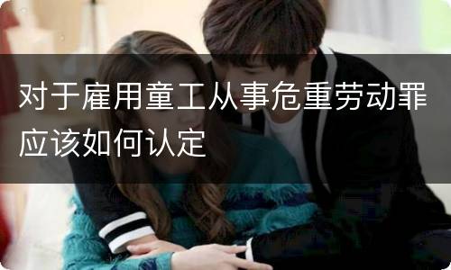 对于雇用童工从事危重劳动罪应该如何认定