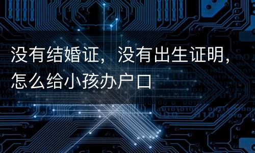 没有结婚证，没有出生证明，怎么给小孩办户口