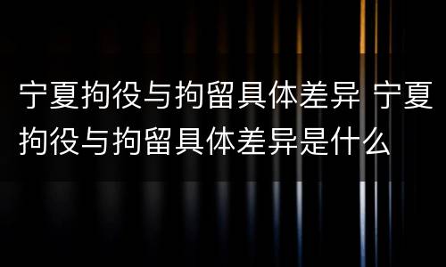 宁夏拘役与拘留具体差异 宁夏拘役与拘留具体差异是什么