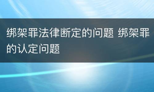 绑架罪法律断定的问题 绑架罪的认定问题
