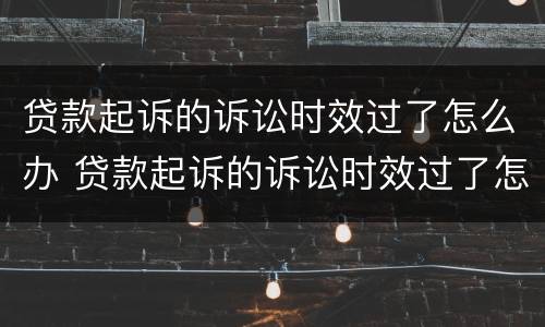 贷款起诉的诉讼时效过了怎么办 贷款起诉的诉讼时效过了怎么办理