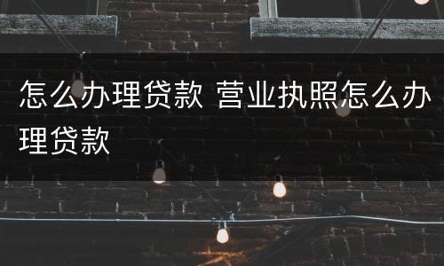 怎么办理贷款 营业执照怎么办理贷款