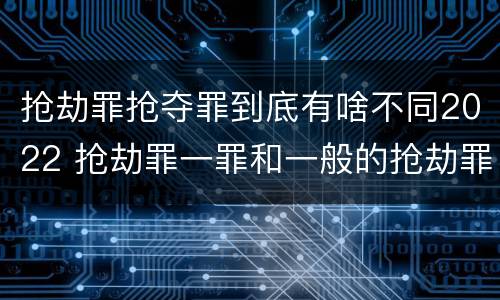 抢劫罪抢夺罪到底有啥不同2022 抢劫罪一罪和一般的抢劫罪