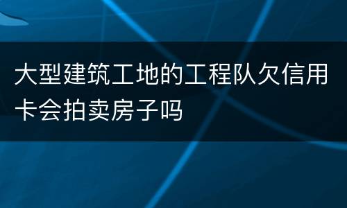 大型建筑工地的工程队欠信用卡会拍卖房子吗