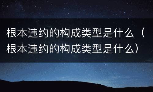 根本违约的构成类型是什么（根本违约的构成类型是什么）