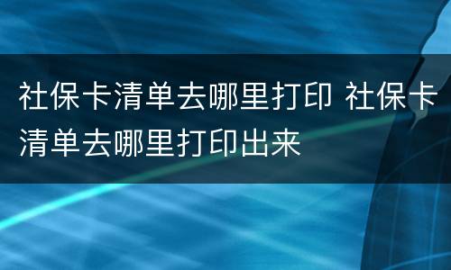 社保卡清单去哪里打印 社保卡清单去哪里打印出来