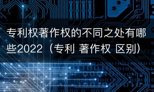 专利权著作权的不同之处有哪些2022（专利 著作权 区别）