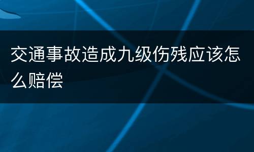 交通事故造成九级伤残应该怎么赔偿