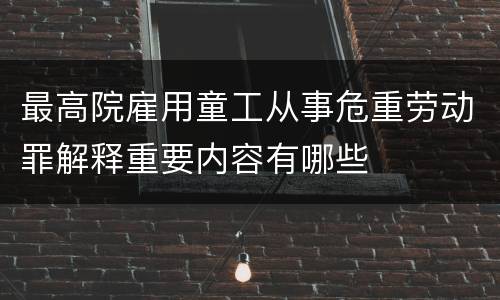 最高院雇用童工从事危重劳动罪解释重要内容有哪些