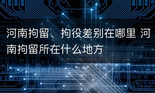 河南拘留、拘役差别在哪里 河南拘留所在什么地方