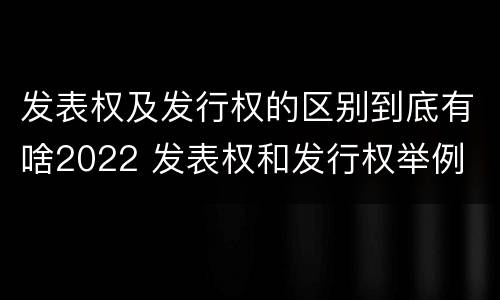 发表权及发行权的区别到底有啥2022 发表权和发行权举例