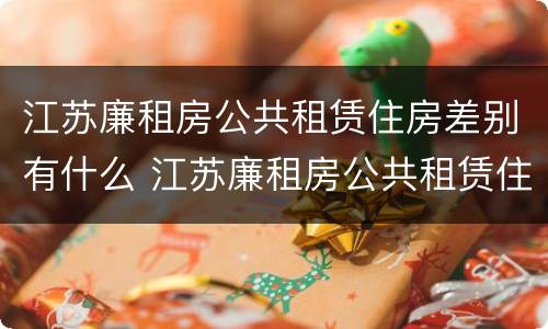 江苏廉租房公共租赁住房差别有什么 江苏廉租房公共租赁住房差别有什么不同
