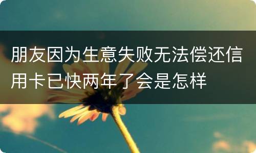 朋友因为生意失败无法偿还信用卡已快两年了会是怎样