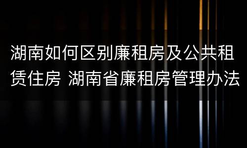 湖南如何区别廉租房及公共租赁住房 湖南省廉租房管理办法