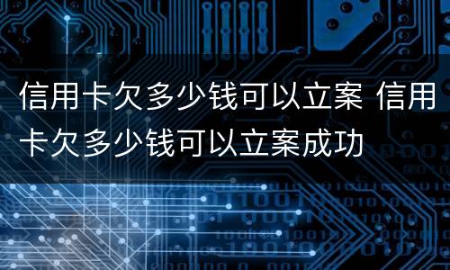 信用卡欠多少钱可以立案 信用卡欠多少钱可以立案成功