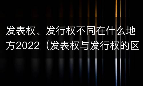 发表权、发行权不同在什么地方2022（发表权与发行权的区别）