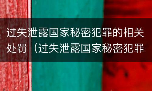过失泄露国家秘密犯罪的相关处罚（过失泄露国家秘密犯罪的相关处罚标准）