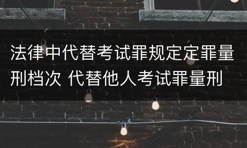 法律中代替考试罪规定定罪量刑档次 代替他人考试罪量刑