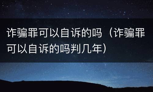 诈骗罪可以自诉的吗（诈骗罪可以自诉的吗判几年）