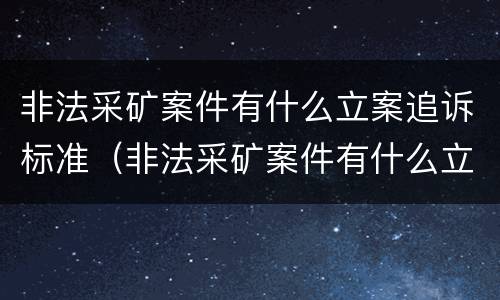 非法采矿案件有什么立案追诉标准（非法采矿案件有什么立案追诉标准吗）