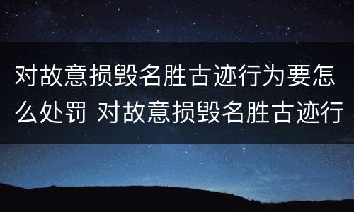 对故意损毁名胜古迹行为要怎么处罚 对故意损毁名胜古迹行为要怎么处罚呢