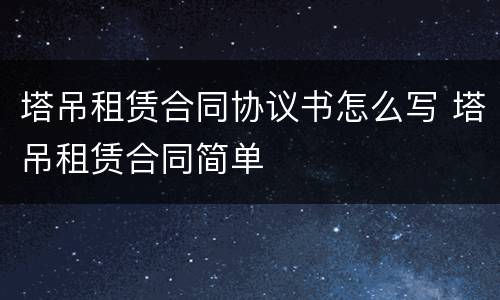 塔吊租赁合同协议书怎么写 塔吊租赁合同简单