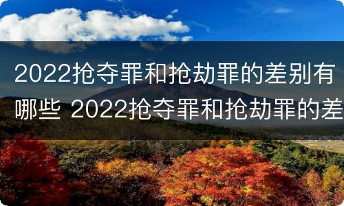 2022抢夺罪和抢劫罪的差别有哪些 2022抢夺罪和抢劫罪的差别有哪些呢