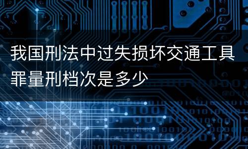 我国刑法中过失损坏交通工具罪量刑档次是多少