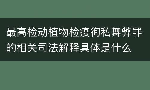 最高检动植物检疫徇私舞弊罪的相关司法解释具体是什么