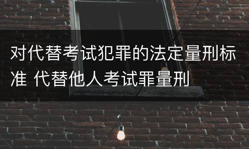 对代替考试犯罪的法定量刑标准 代替他人考试罪量刑