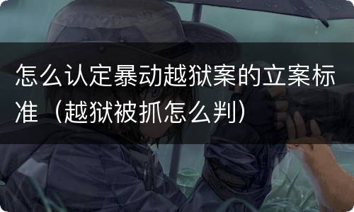 怎么认定暴动越狱案的立案标准（越狱被抓怎么判）