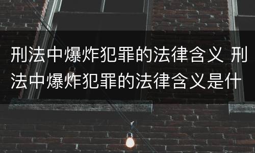 刑法中爆炸犯罪的法律含义 刑法中爆炸犯罪的法律含义是什么