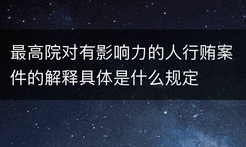 最高院对有影响力的人行贿案件的解释具体是什么规定
