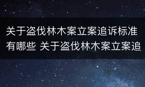 关于盗伐林木案立案追诉标准有哪些 关于盗伐林木案立案追诉标准有哪些问题