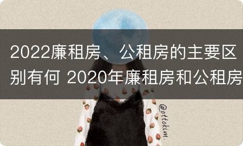 2022廉租房、公租房的主要区别有何 2020年廉租房和公租房的区别