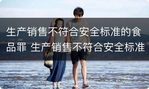 生产销售不符合安全标准的食品罪 生产销售不符合安全标准的食品罪立案标准