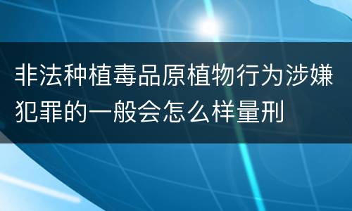 非法种植毒品原植物行为涉嫌犯罪的一般会怎么样量刑